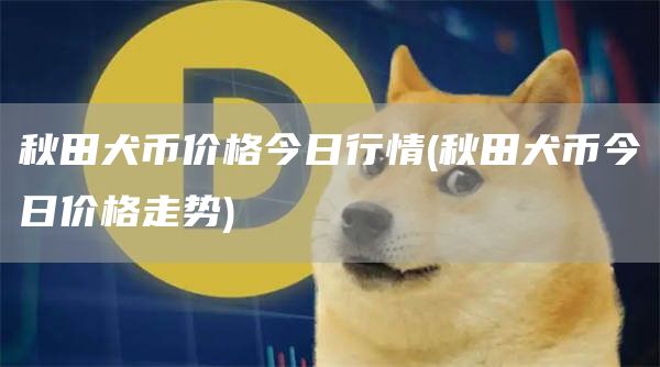 秋田犬币价格今日行情 - 秋田犬币今日价格走势